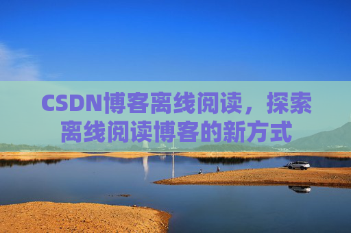 CSDN博客离线阅读，探索离线阅读博客的新方式